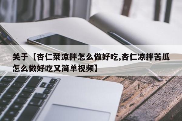 关于【杏仁菜凉拌怎么做好吃,杏仁凉拌苦瓜怎么做好吃又简单视频】