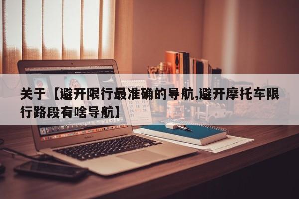 关于【避开限行最准确的导航,避开摩托车限行路段有啥导航】