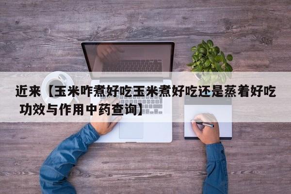 近来【玉米咋煮好吃玉米煮好吃还是蒸着好吃 功效与作用中药查询】