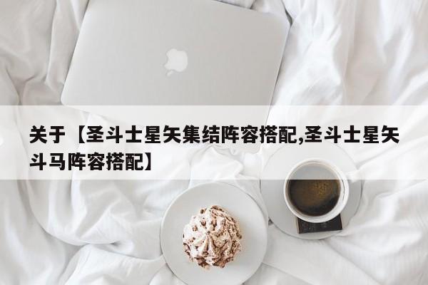 关于【圣斗士星矢集结阵容搭配,圣斗士星矢斗马阵容搭配】