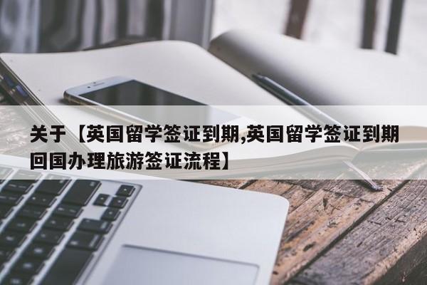 关于【英国留学签证到期,英国留学签证到期回国办理旅游签证流程】
