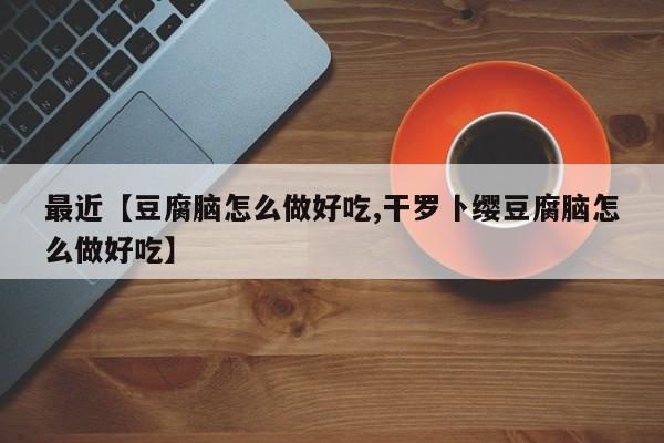 最近【豆腐脑怎么做好吃,干罗卜缨豆腐脑怎么做好吃】