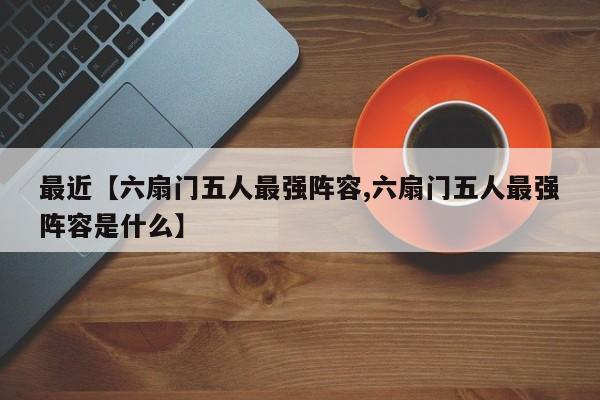 最近【六扇门五人最强阵容,六扇门五人最强阵容是什么】