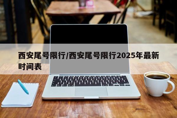西安尾号限行/西安尾号限行2025年最新时间表