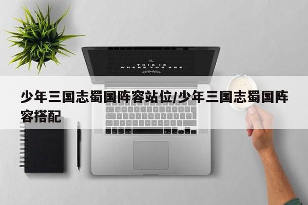少年三国志蜀国阵容站位/少年三国志蜀国阵容搭配
