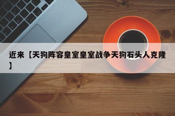 近来【天狗阵容皇室皇室战争天狗石头人克隆】