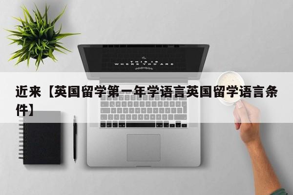 近来【英国留学第一年学语言英国留学语言条件】