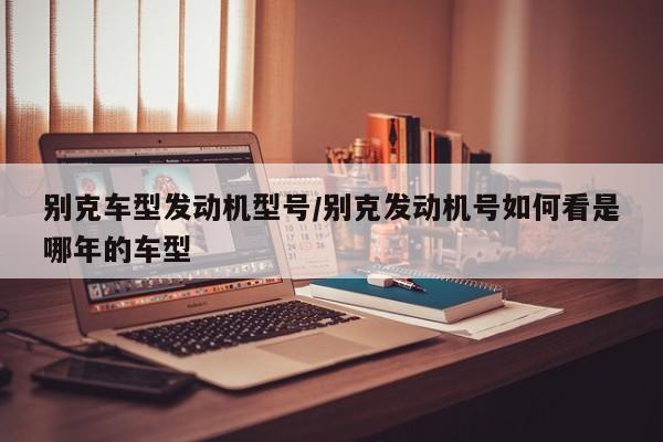 别克车型发动机型号/别克发动机号如何看是哪年的车型