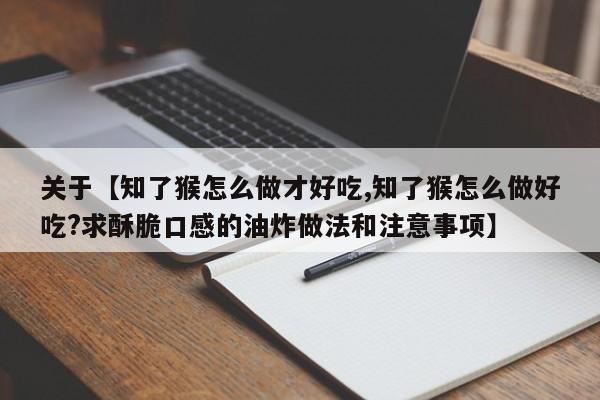 关于【知了猴怎么做才好吃,知了猴怎么做好吃?求酥脆口感的油炸做法和注意事项】