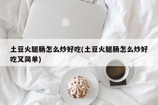 土豆火腿肠怎么炒好吃(土豆火腿肠怎么炒好吃又简单)