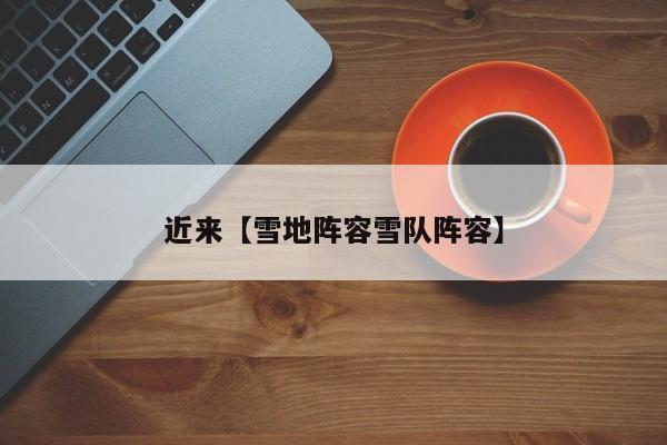 近来【雪地阵容雪队阵容】