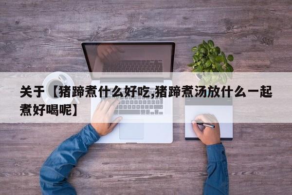 关于【猪蹄煮什么好吃,猪蹄煮汤放什么一起煮好喝呢】