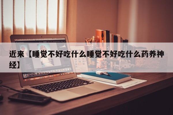 近来【睡觉不好吃什么睡觉不好吃什么药养神经】
