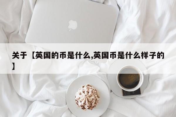 关于【英国的币是什么,英国币是什么样子的】