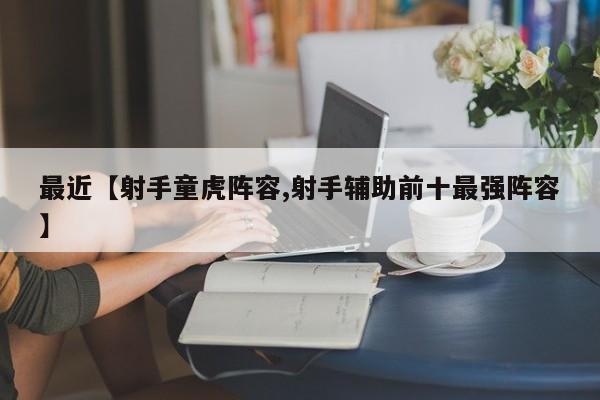 最近【射手童虎阵容,射手辅助前十最强阵容】