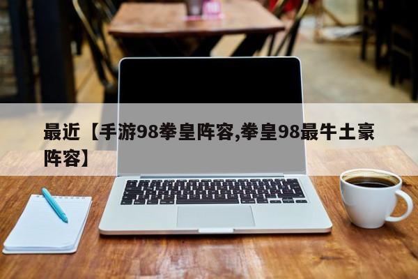 最近【手游98拳皇阵容,拳皇98最牛土豪阵容】