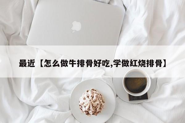 最近【怎么做牛排骨好吃,学做红烧排骨】