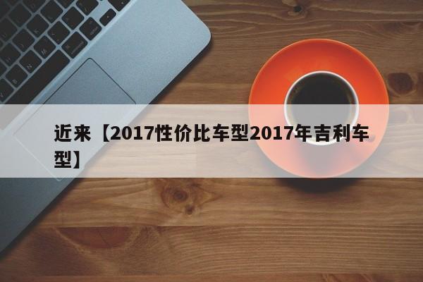 近来【2017性价比车型2017年吉利车型】