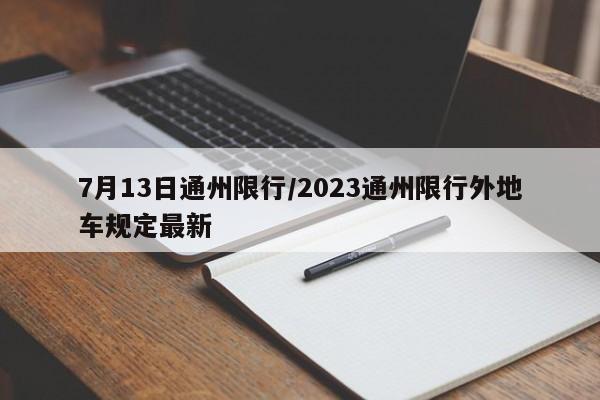 7月13日通州限行/2023通州限行外地车规定最新