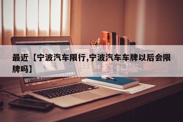 最近【宁波汽车限行,宁波汽车车牌以后会限牌吗】