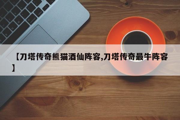 【刀塔传奇熊猫酒仙阵容,刀塔传奇最牛阵容】