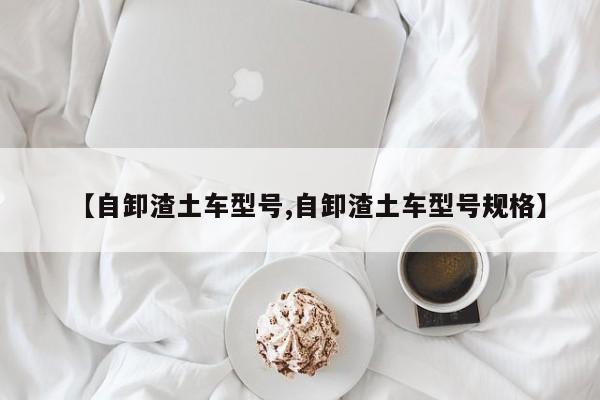 【自卸渣土车型号,自卸渣土车型号规格】