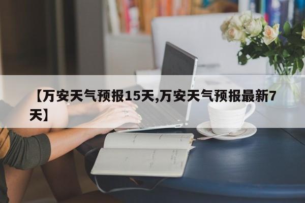 【万安天气预报15天,万安天气预报最新7天】