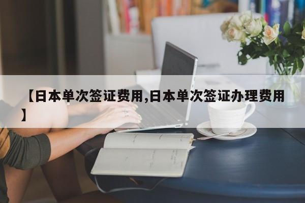 【日本单次签证费用,日本单次签证办理费用】