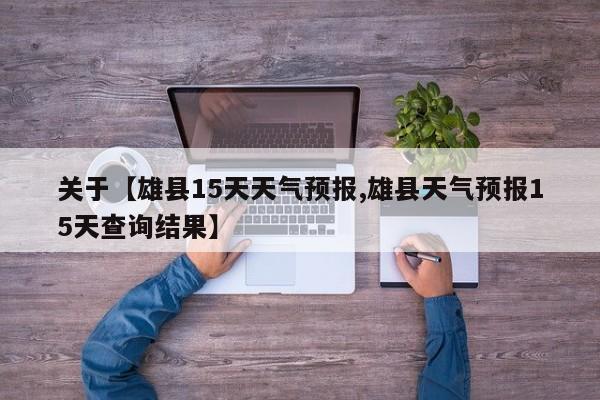 关于【雄县15天天气预报,雄县天气预报15天查询结果】