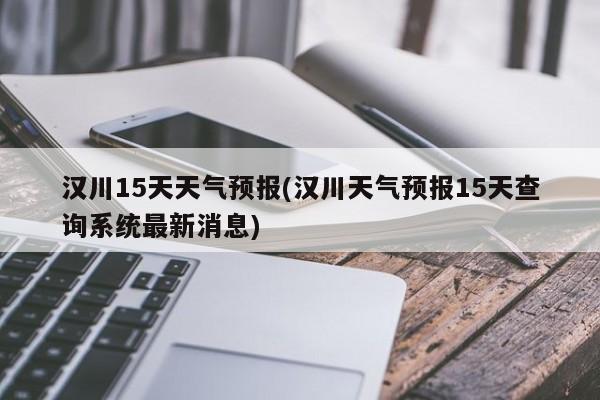 汉川15天天气预报(汉川天气预报15天查询系统最新消息)