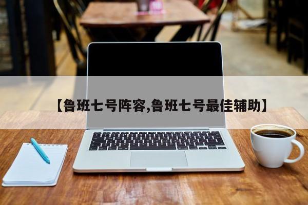 【鲁班七号阵容,鲁班七号最佳辅助】