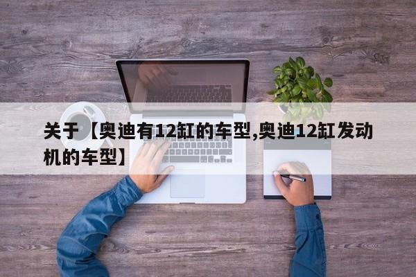 关于【奥迪有12缸的车型,奥迪12缸发动机的车型】