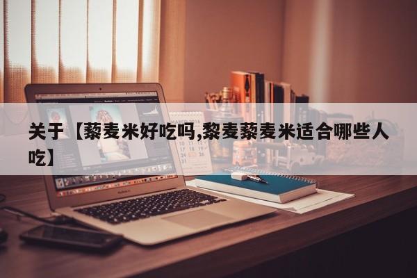 关于【藜麦米好吃吗,黎麦藜麦米适合哪些人吃】