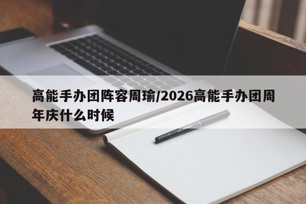 高能手办团阵容周瑜/2026高能手办团周年庆什么时候