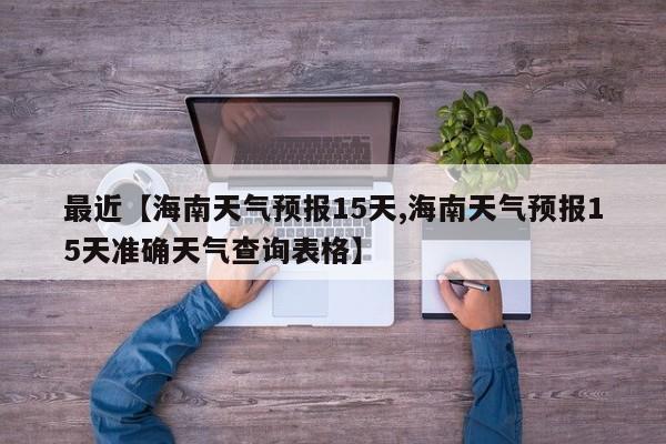 最近【海南天气预报15天,海南天气预报15天准确天气查询表格】