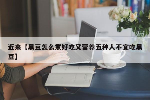 近来【黑豆怎么煮好吃又营养五种人不宜吃黑豆】