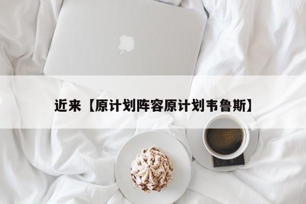 近来【原计划阵容原计划韦鲁斯】