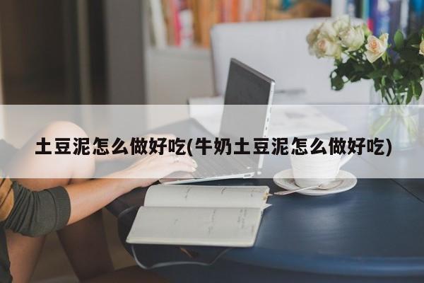 土豆泥怎么做好吃(牛奶土豆泥怎么做好吃)