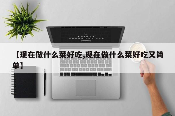 【现在做什么菜好吃,现在做什么菜好吃又简单】