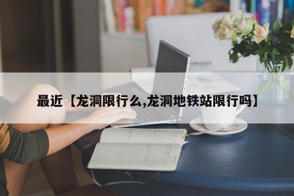 最近【龙洞限行么,龙洞地铁站限行吗】