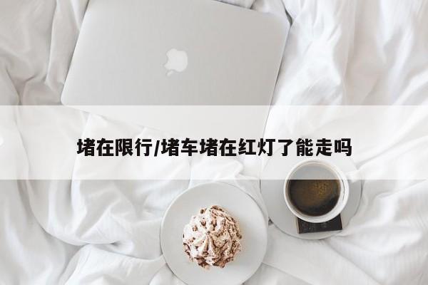 堵在限行/堵车堵在红灯了能走吗