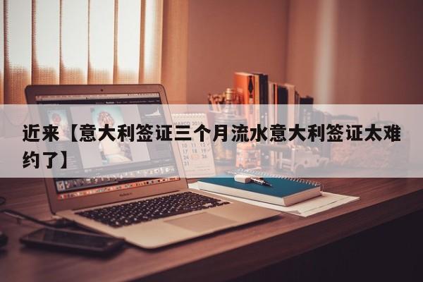 近来【意大利签证三个月流水意大利签证太难约了】
