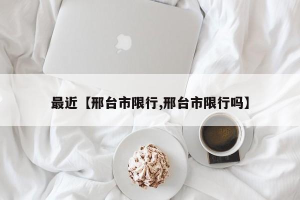 最近【邢台市限行,邢台市限行吗】