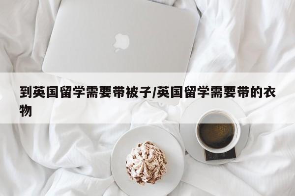 到英国留学需要带被子/英国留学需要带的衣物