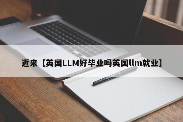 近来【英国LLM好毕业吗英国llm就业】