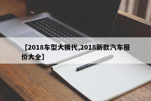【2018车型大换代,2018新款汽车报价大全】