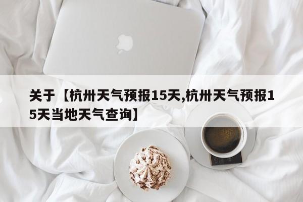 关于【杭卅天气预报15天,杭卅天气预报15天当地天气查询】