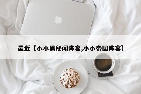 最近【小小黑秘闻阵容,小小帝国阵容】