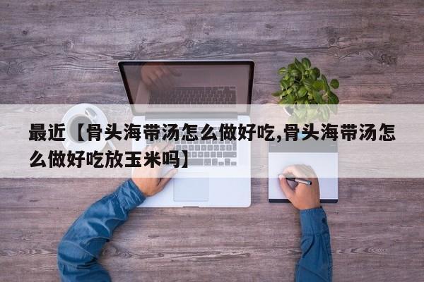 最近【骨头海带汤怎么做好吃,骨头海带汤怎么做好吃放玉米吗】