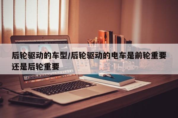 后轮驱动的车型/后轮驱动的电车是前轮重要还是后轮重要